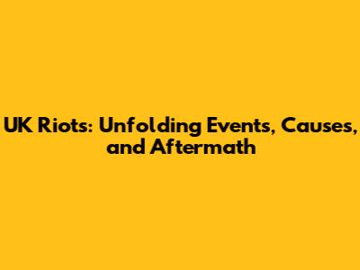 UK Riots: Unfolding Events, Causes, and Aftermath