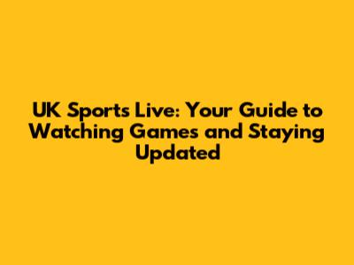 UK Sports Live: Your Guide to Watching Games and Staying Updated