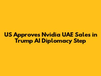 US Approves Nvidia UAE Sales in Trump AI Diplomacy Step