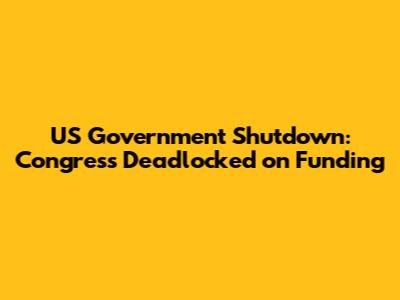 US Government Shutdown: Congress Deadlocked on Funding