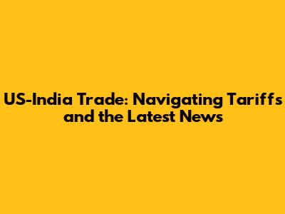US-India Trade: Navigating Tariffs and the Latest News