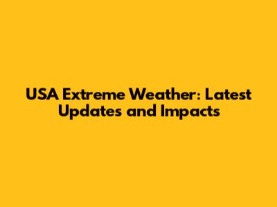 USA Extreme Weather: Latest Updates and Impacts