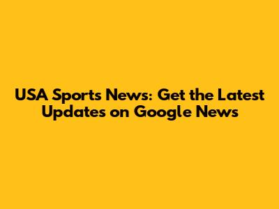 USA Sports News: Get the Latest Updates on Google News