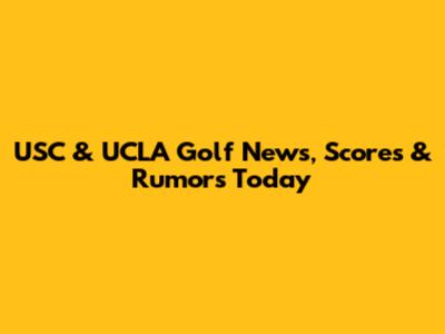 USC & UCLA Golf News, Scores & Rumors Today