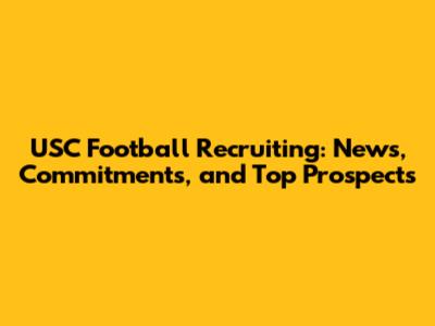 USC Football Recruiting: News, Commitments, and Top Prospects