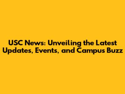 USC News: Unveiling the Latest Updates, Events, and Campus Buzz