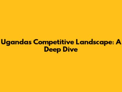 Uganda's Competitive Landscape: A Deep Dive