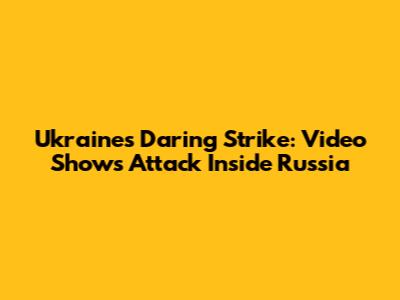Ukraine's Daring Strike: Video Shows Attack Inside Russia