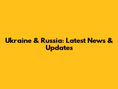 Ukraine & Russia: Latest News & Updates