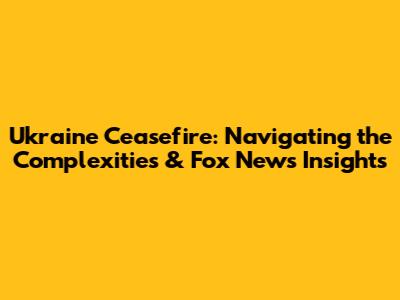 Ukraine Ceasefire: Navigating the Complexities & Fox News Insights