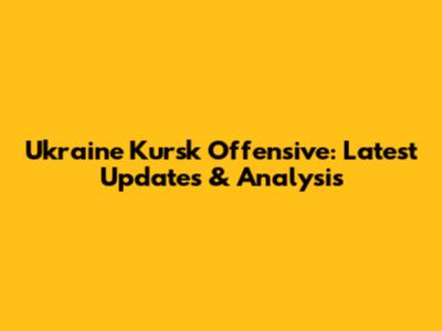 Ukraine Kursk Offensive: Latest Updates & Analysis