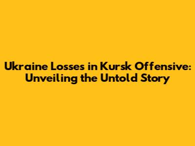 Ukraine Losses in Kursk Offensive: Unveiling the Untold Story