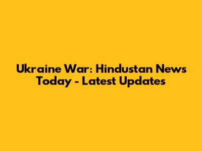 Ukraine War: Hindustan News Today - Latest Updates