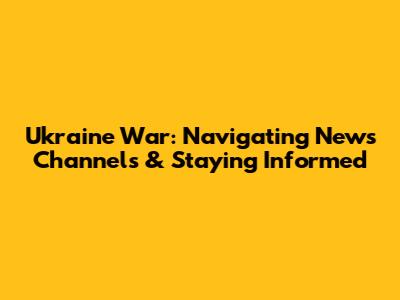 Ukraine War: Navigating News Channels & Staying Informed