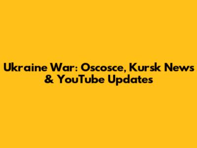 Ukraine War: Oscosce, Kursk News & YouTube Updates
