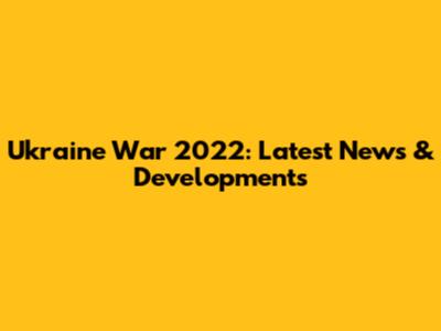 Ukraine War 2022: Latest News & Developments
