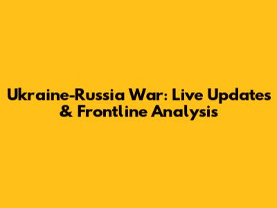 Ukraine-Russia War: Live Updates & Frontline Analysis