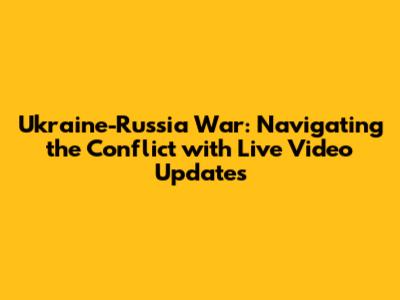 Ukraine-Russia War: Navigating the Conflict with Live Video Updates