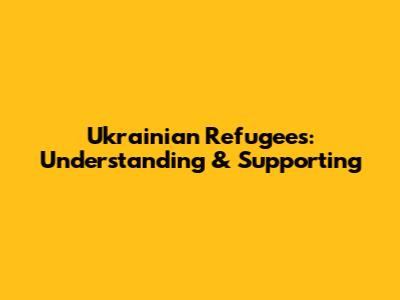 Ukrainian Refugees: Understanding & Supporting