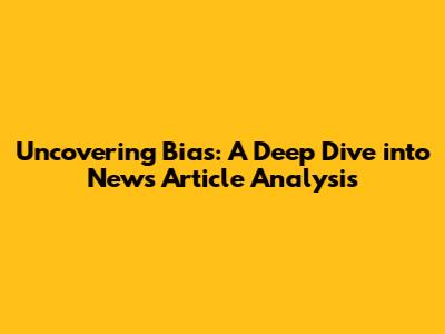 Uncovering Bias: A Deep Dive into News Article Analysis