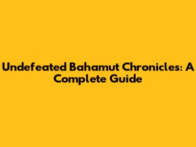 Undefeated Bahamut Chronicles: A Complete Guide