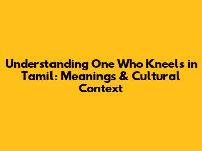 Understanding 'One Who Kneels' in Tamil: Meanings & Cultural Context