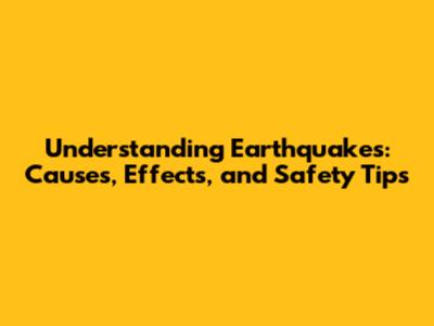 Understanding Earthquakes: Causes, Effects, and Safety Tips
