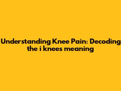 Understanding Knee Pain: Decoding the 'i knees meaning'