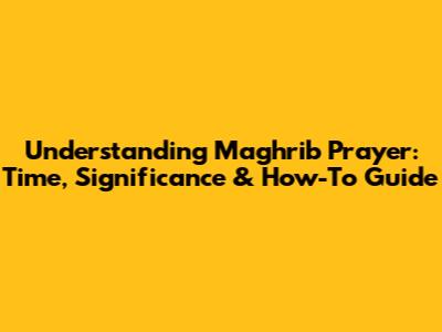 Understanding Maghrib Prayer: Time, Significance & How-To Guide