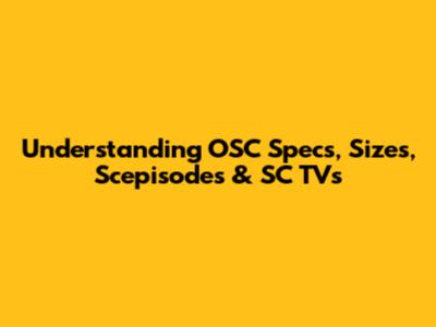 Understanding OSC Specs, Sizes, Scepisodes & SC TVs