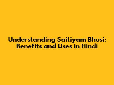 Understanding Sailiyam Bhusi: Benefits and Uses in Hindi