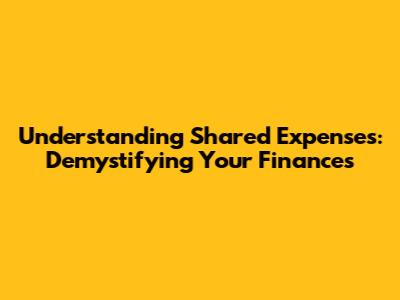 Understanding Shared Expenses: Demystifying Your Finances