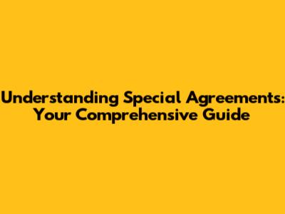 Understanding Special Agreements: Your Comprehensive Guide