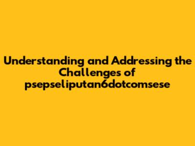 Understanding and Addressing the Challenges of psepseliputan6dotcomsese