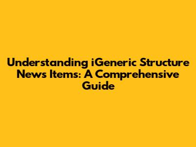 Understanding iGeneric Structure News Items: A Comprehensive Guide