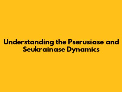 Understanding the Pserusiase and Seukrainase Dynamics