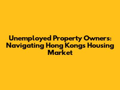 Unemployed Property Owners: Navigating Hong Kong's Housing Market