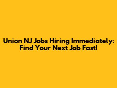 Union NJ Jobs Hiring Immediately: Find Your Next Job Fast!