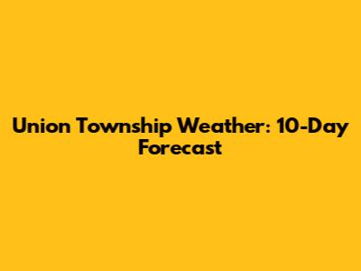 Union Township Weather: 10-Day Forecast