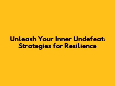 Unleash Your Inner Undefeat: Strategies for Resilience