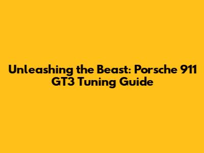 Unleashing the Beast: Porsche 911 GT3 Tuning Guide