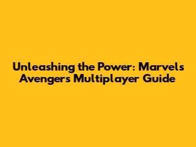 Unleashing the Power: Marvel's Avengers Multiplayer Guide