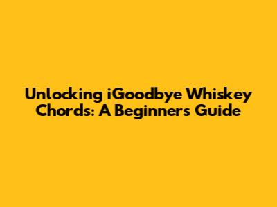 Unlocking 'iGoodbye Whiskey' Chords: A Beginner's Guide