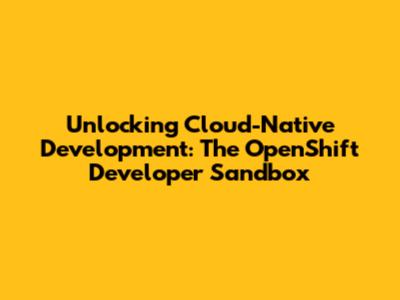 Unlocking Cloud-Native Development: The OpenShift Developer Sandbox