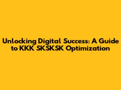 Unlocking Digital Success: A Guide to KKK SKSKSK Optimization