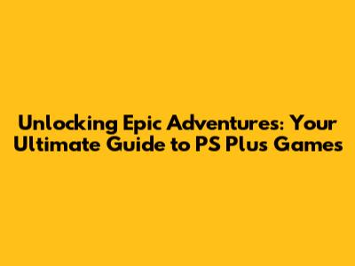 Unlocking Epic Adventures: Your Ultimate Guide to PS Plus Games