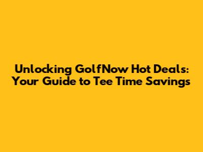 Unlocking GolfNow Hot Deals: Your Guide to Tee Time Savings