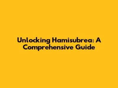 Unlocking Hamisubrea: A Comprehensive Guide
