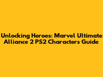Unlocking Heroes: Marvel Ultimate Alliance 2 PS2 Characters Guide