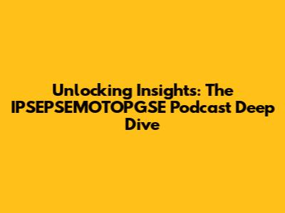 Unlocking Insights: The IPSEPSEMOTOPGSE Podcast Deep Dive